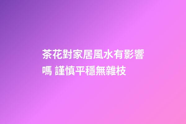 茶花對家居風水有影響嗎 謹慎平穩無雜枝